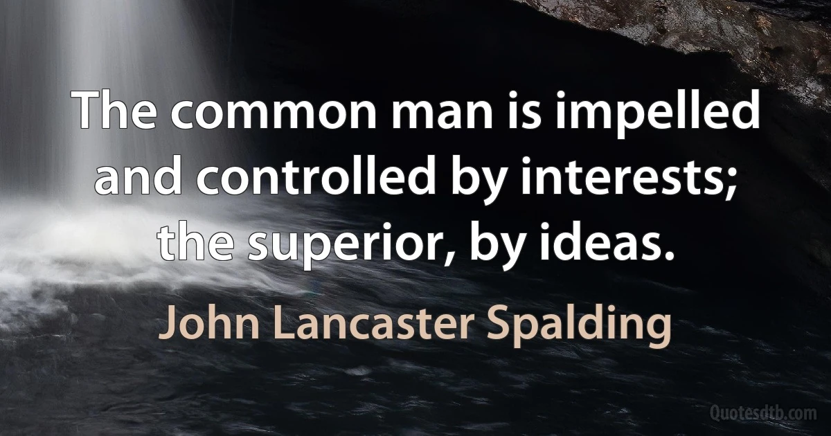 The common man is impelled and controlled by interests; the superior, by ideas. (John Lancaster Spalding)