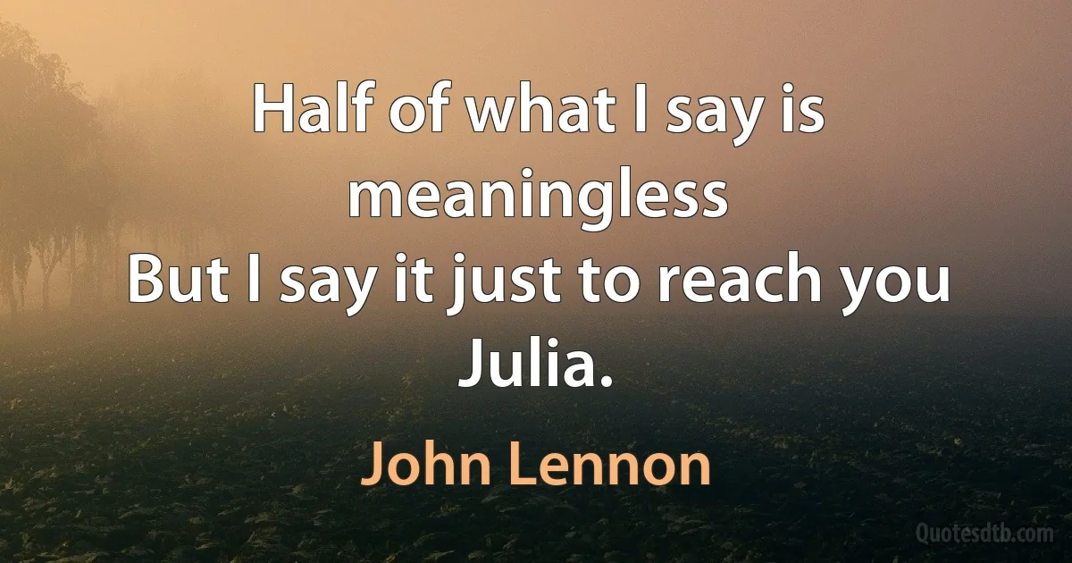 Half of what I say is meaningless
But I say it just to reach you
Julia. (John Lennon)