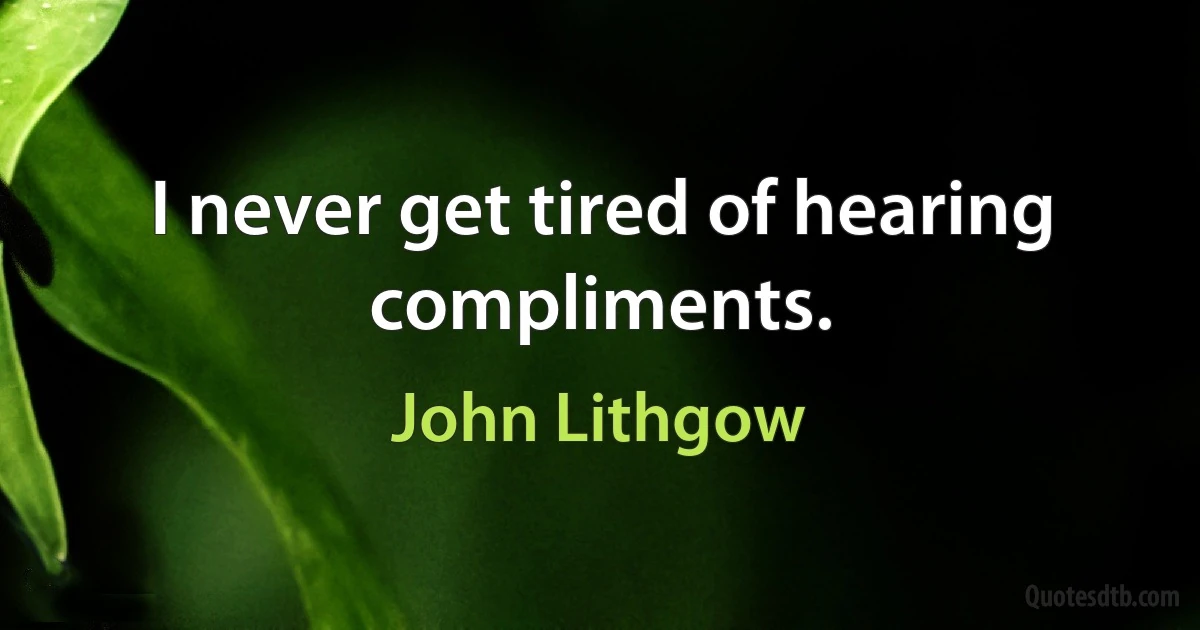 I never get tired of hearing compliments. (John Lithgow)