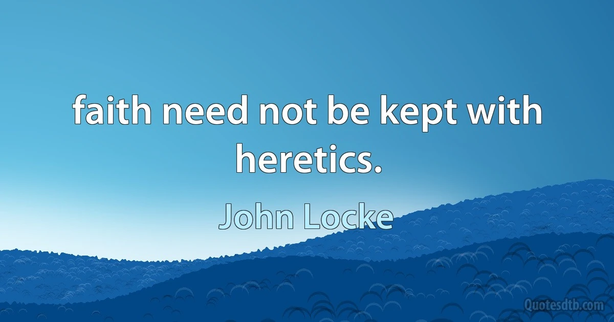 faith need not be kept with heretics. (John Locke)