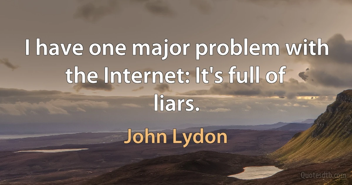 I have one major problem with the Internet: It's full of liars. (John Lydon)