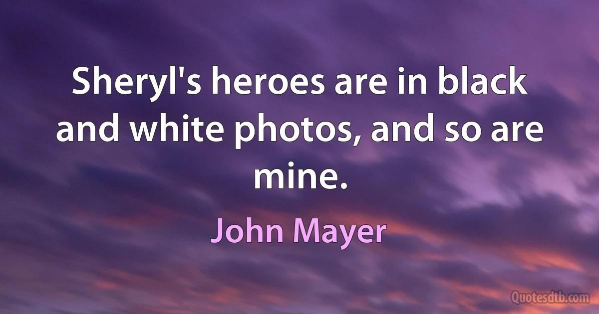 Sheryl's heroes are in black and white photos, and so are mine. (John Mayer)