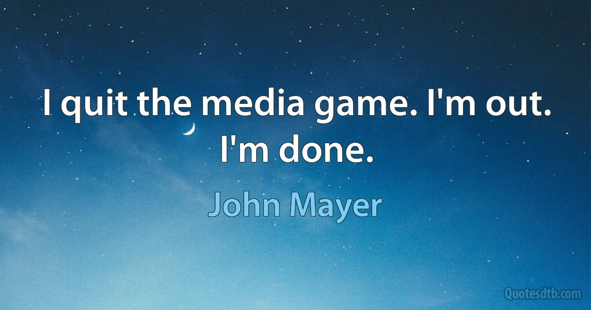 I quit the media game. I'm out. I'm done. (John Mayer)