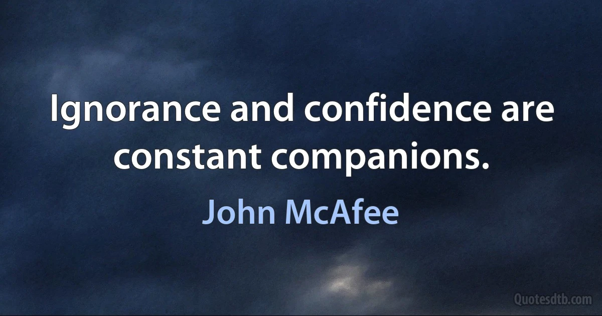 Ignorance and confidence are constant companions. (John McAfee)