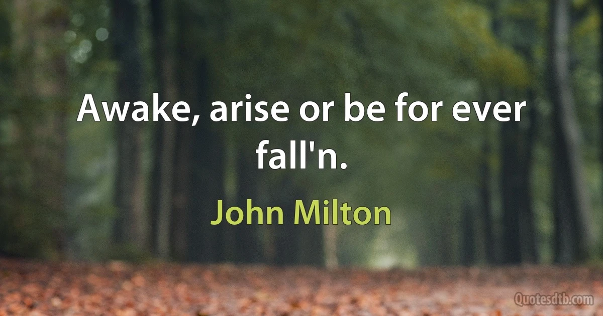 Awake, arise or be for ever fall'n. (John Milton)