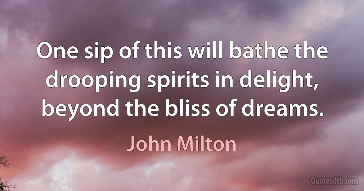 One sip of this will bathe the drooping spirits in delight, beyond the bliss of dreams. (John Milton)