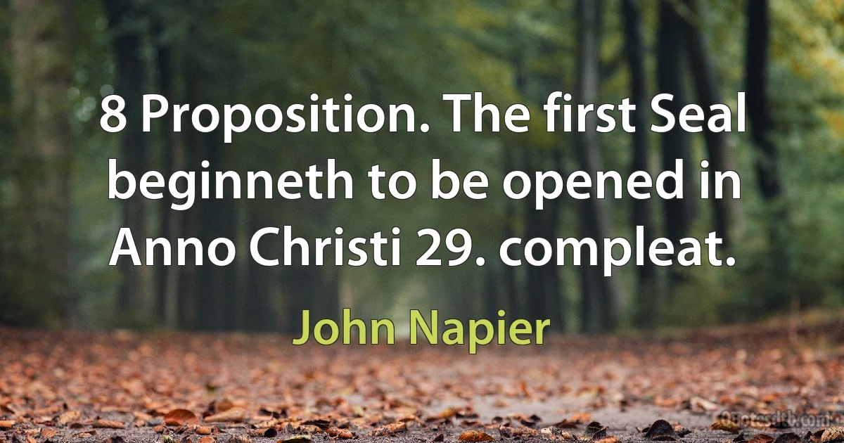 8 Proposition. The first Seal beginneth to be opened in Anno Christi 29. compleat. (John Napier)