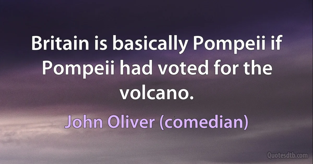 Britain is basically Pompeii if Pompeii had voted for the volcano. (John Oliver (comedian))