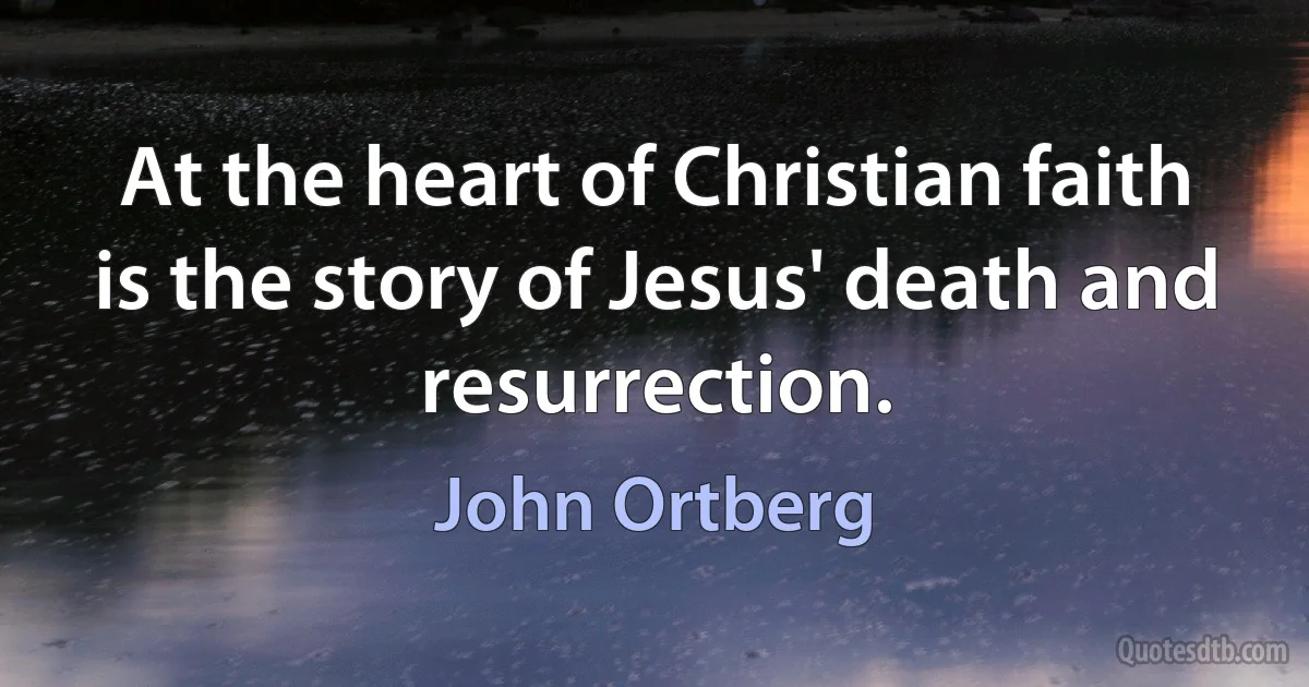 At the heart of Christian faith is the story of Jesus' death and resurrection. (John Ortberg)