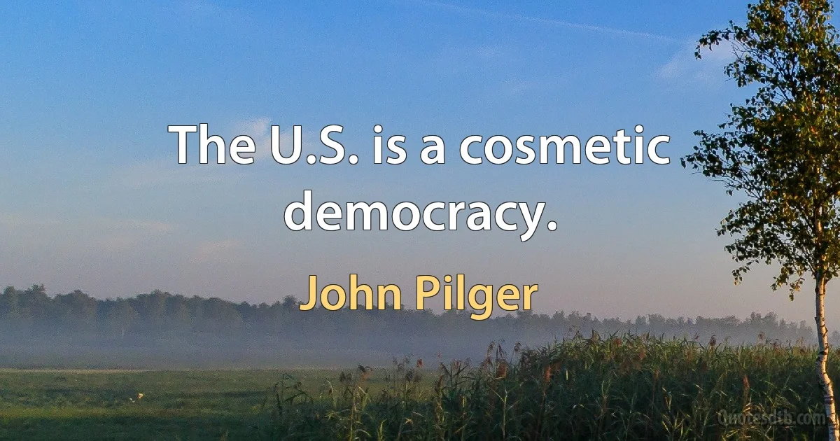 The U.S. is a cosmetic democracy. (John Pilger)