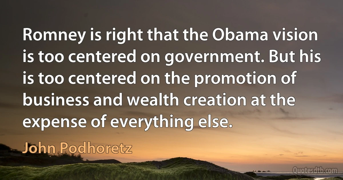 Romney is right that the Obama vision is too centered on government. But his is too centered on the promotion of business and wealth creation at the expense of everything else. (John Podhoretz)