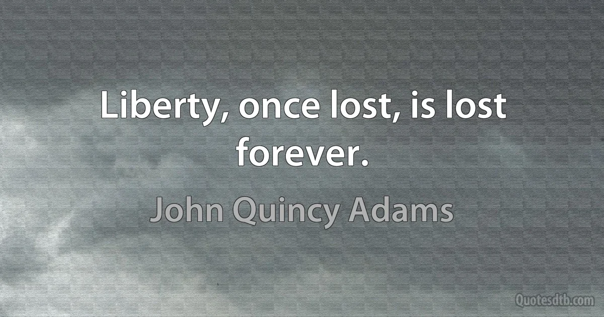 Liberty, once lost, is lost forever. (John Quincy Adams)