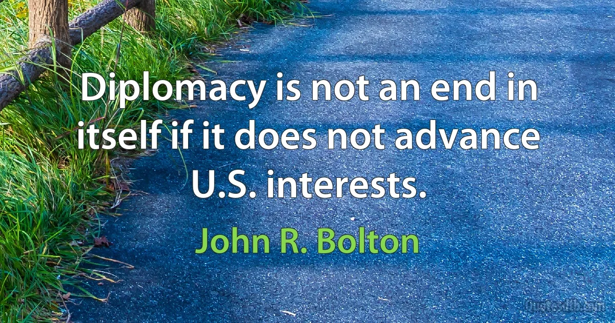 Diplomacy is not an end in itself if it does not advance U.S. interests. (John R. Bolton)