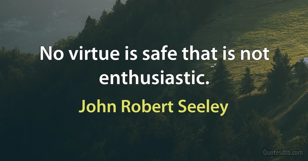 No virtue is safe that is not enthusiastic. (John Robert Seeley)