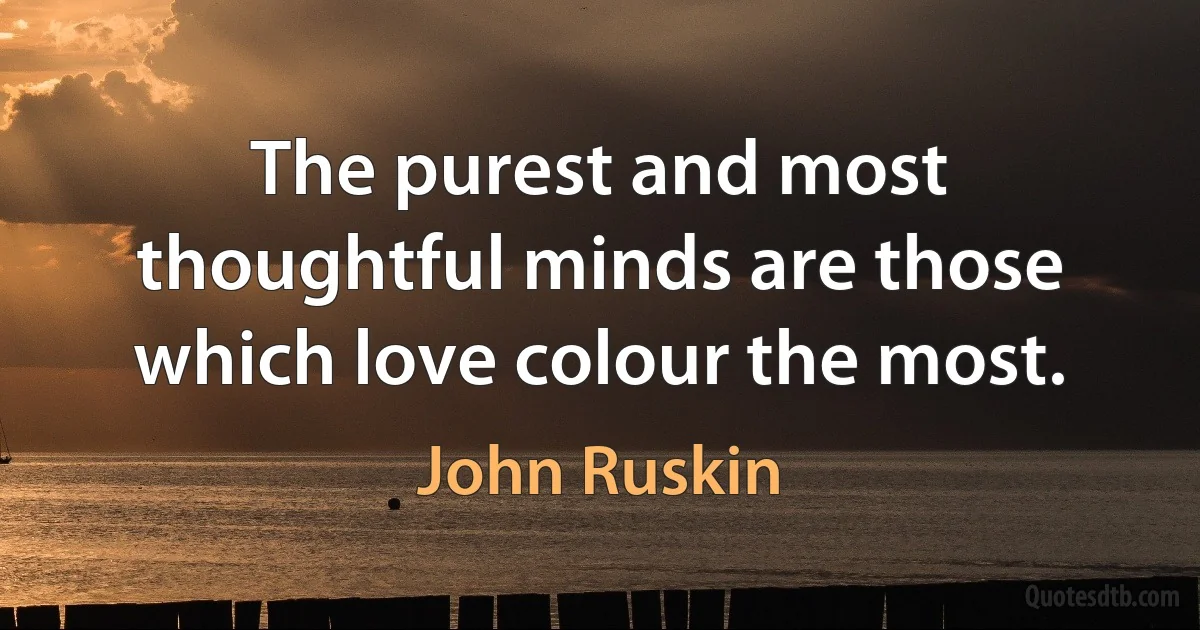 The purest and most thoughtful minds are those which love colour the most. (John Ruskin)