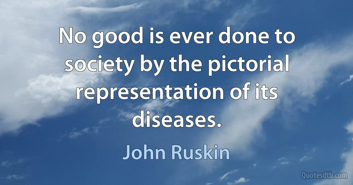 No good is ever done to society by the pictorial representation of its diseases. (John Ruskin)