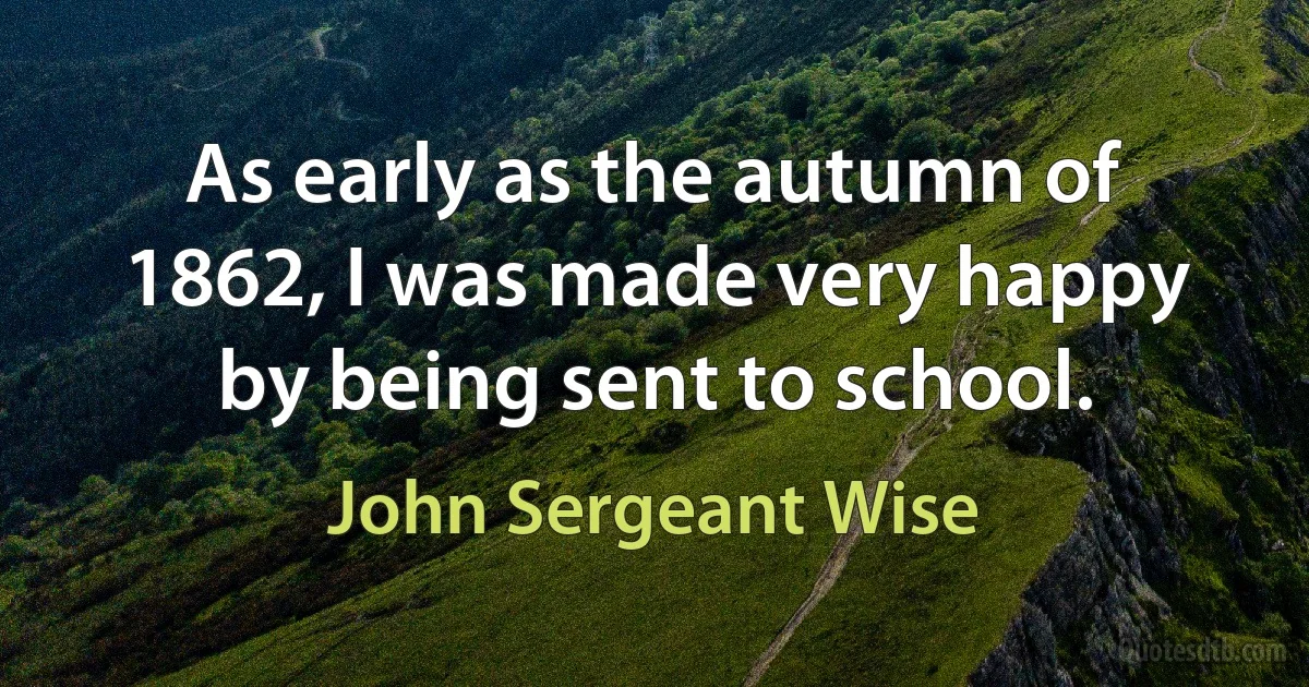 As early as the autumn of 1862, I was made very happy by being sent to school. (John Sergeant Wise)