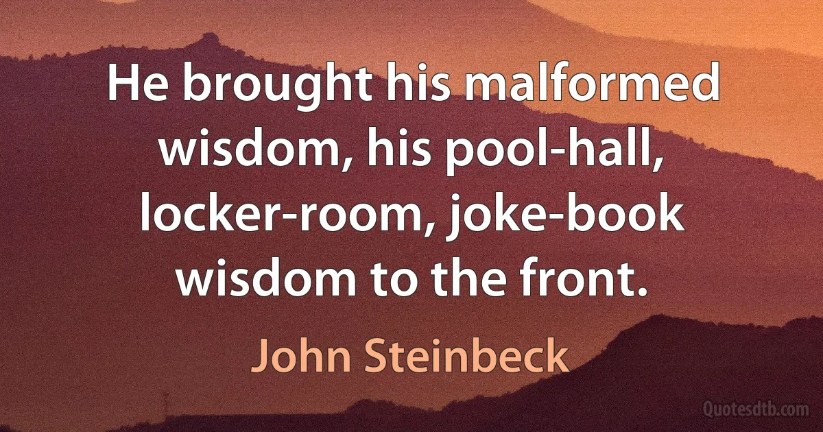 He brought his malformed wisdom, his pool-hall, locker-room, joke-book wisdom to the front. (John Steinbeck)