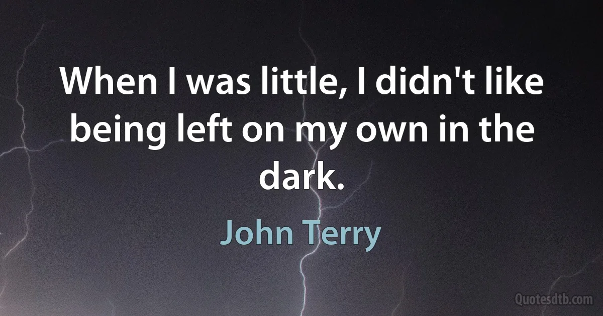 When I was little, I didn't like being left on my own in the dark. (John Terry)