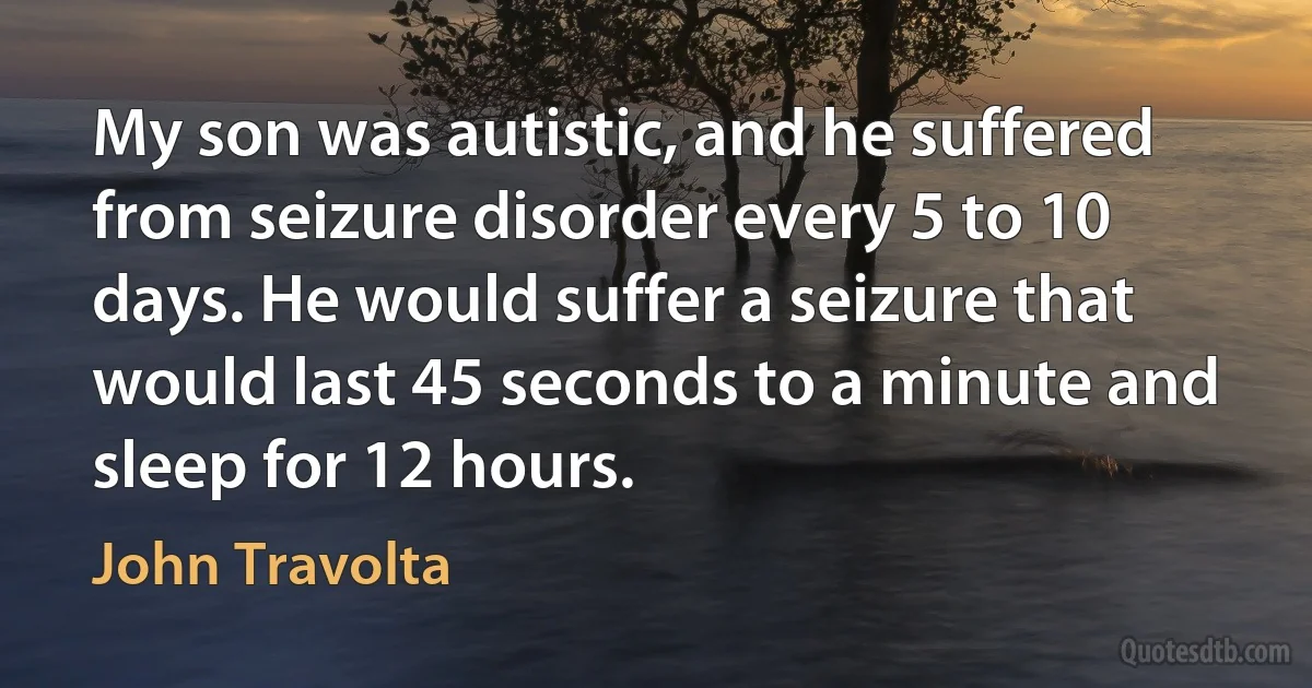 My son was autistic, and he suffered from seizure disorder every 5 to 10 days. He would suffer a seizure that would last 45 seconds to a minute and sleep for 12 hours. (John Travolta)