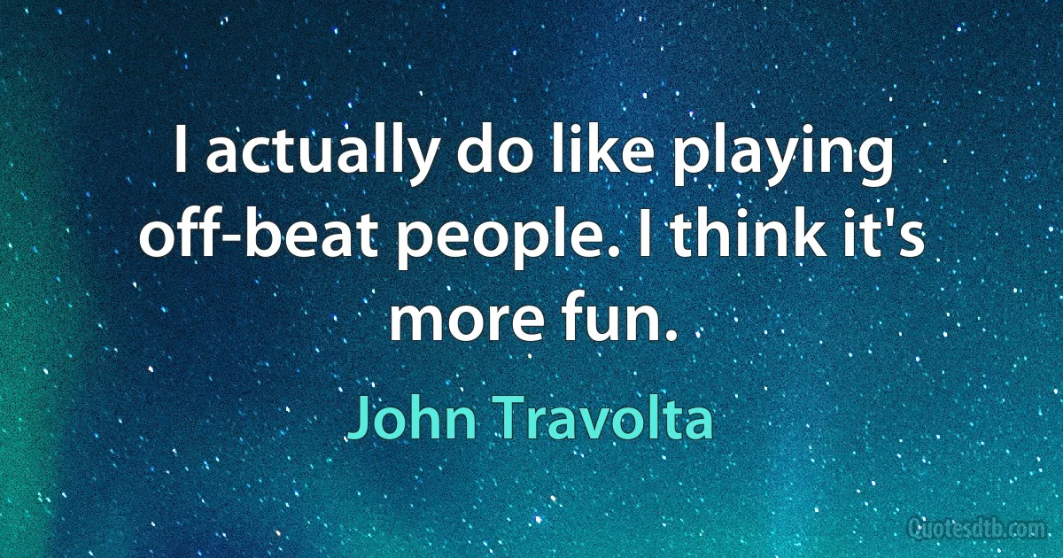 I actually do like playing off-beat people. I think it's more fun. (John Travolta)