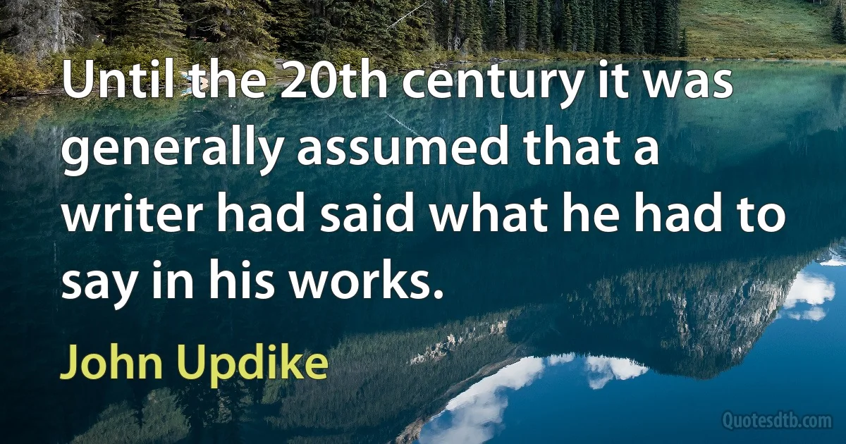 Until the 20th century it was generally assumed that a writer had said what he had to say in his works. (John Updike)