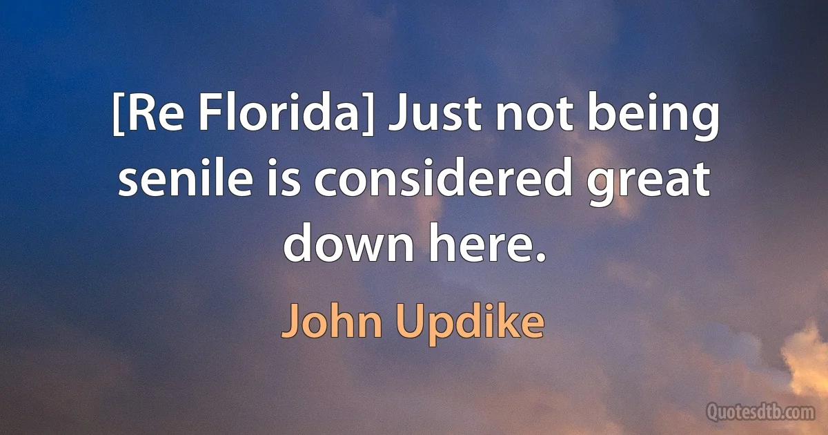 [Re Florida] Just not being senile is considered great down here. (John Updike)