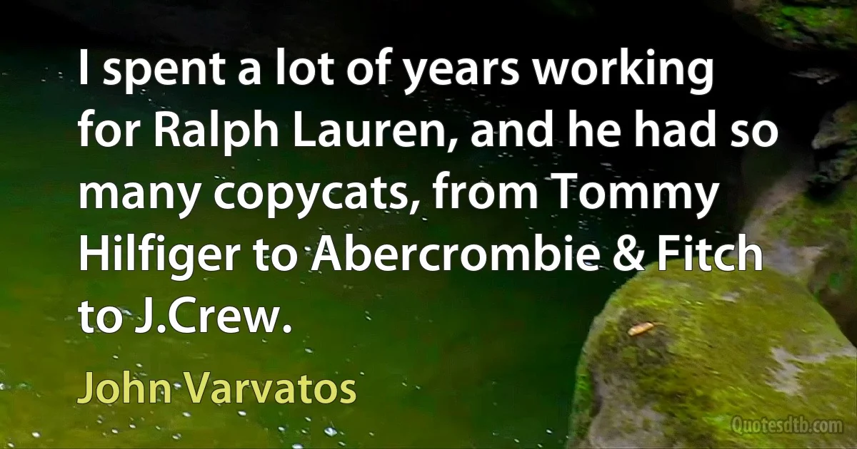 I spent a lot of years working for Ralph Lauren, and he had so many copycats, from Tommy Hilfiger to Abercrombie & Fitch to J.Crew. (John Varvatos)