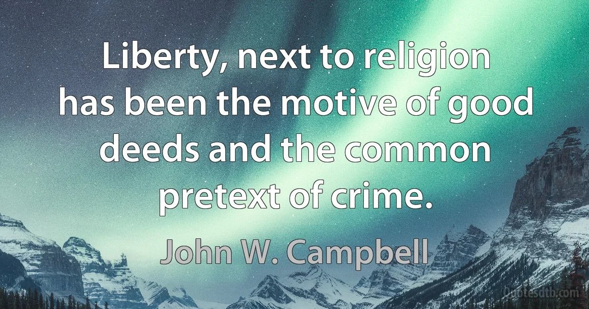 Liberty, next to religion has been the motive of good deeds and the common pretext of crime. (John W. Campbell)