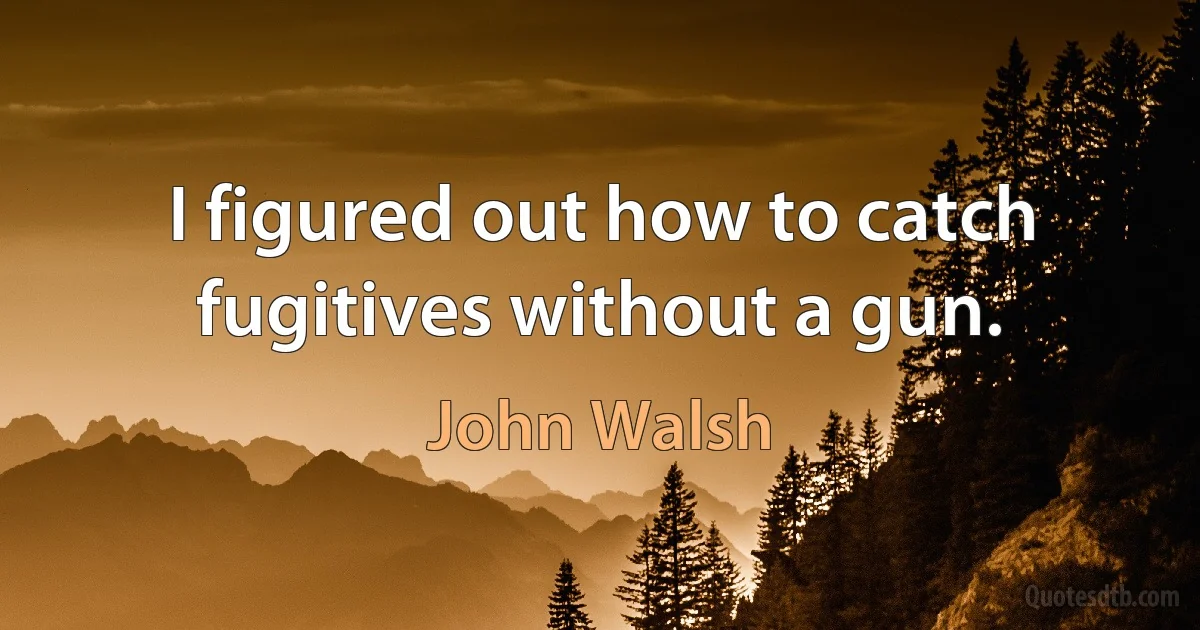 I figured out how to catch fugitives without a gun. (John Walsh)