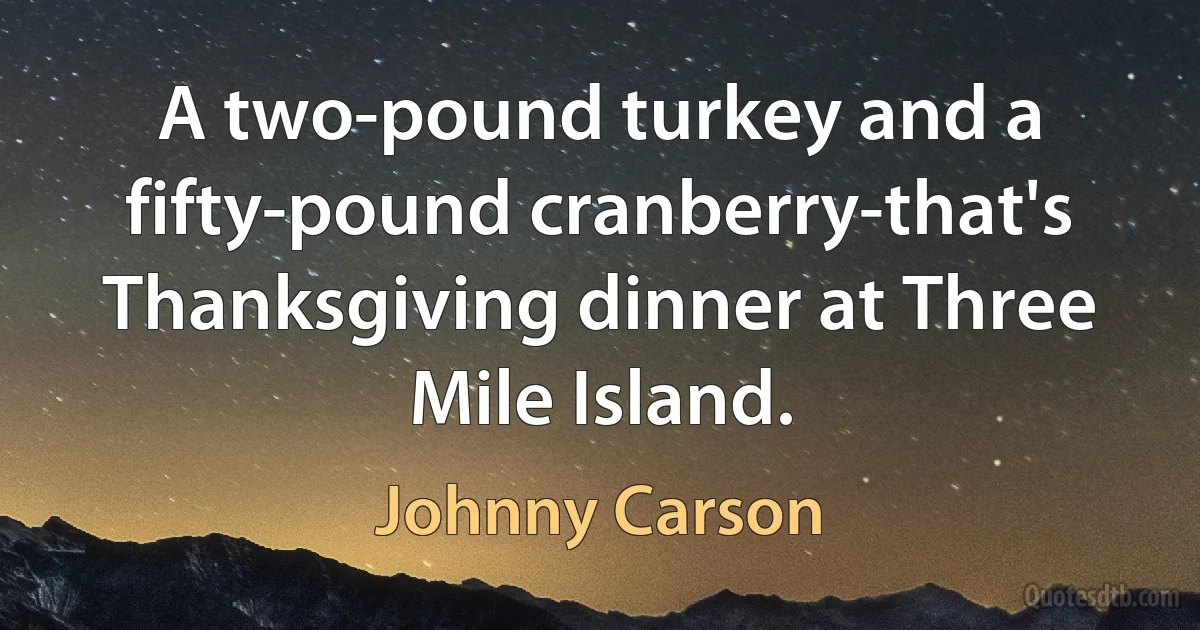 A two-pound turkey and a fifty-pound cranberry-that's Thanksgiving dinner at Three Mile Island. (Johnny Carson)