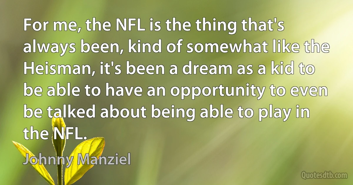 For me, the NFL is the thing that's always been, kind of somewhat like the Heisman, it's been a dream as a kid to be able to have an opportunity to even be talked about being able to play in the NFL. (Johnny Manziel)