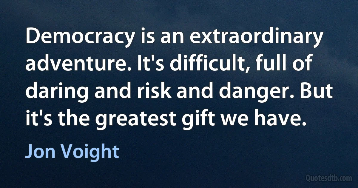 Democracy is an extraordinary adventure. It's difficult, full of daring and risk and danger. But it's the greatest gift we have. (Jon Voight)