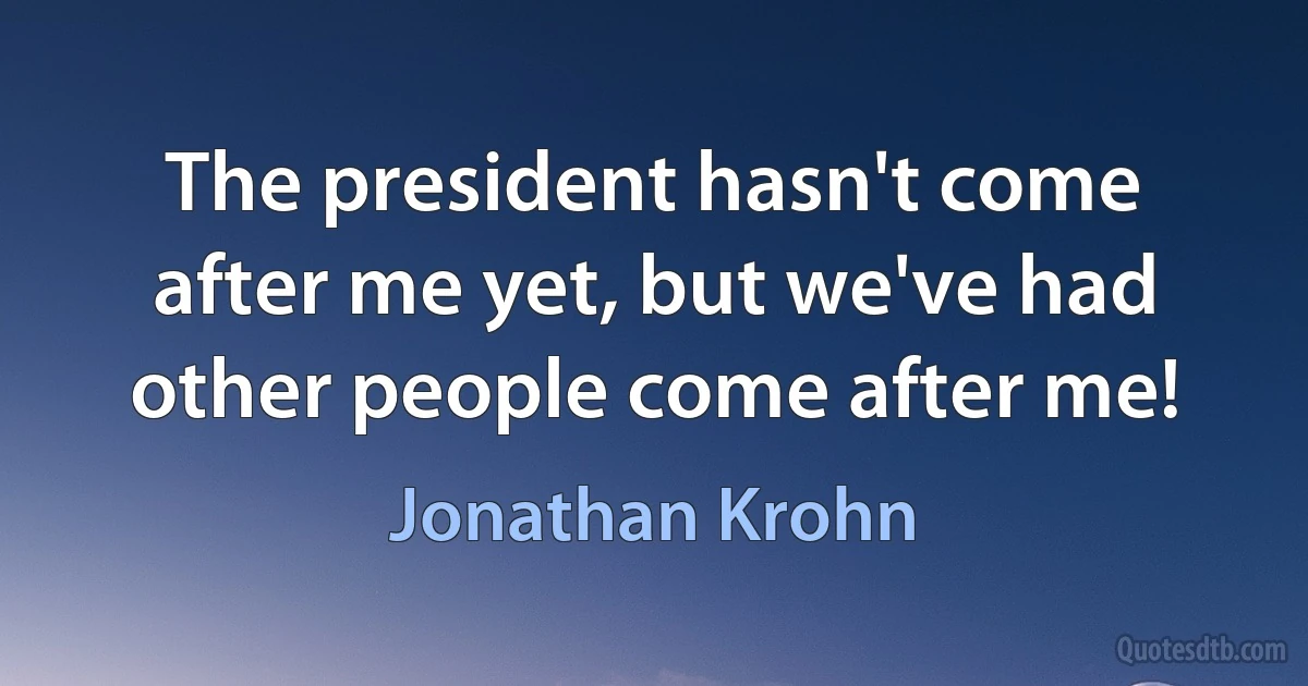 The president hasn't come after me yet, but we've had other people come after me! (Jonathan Krohn)