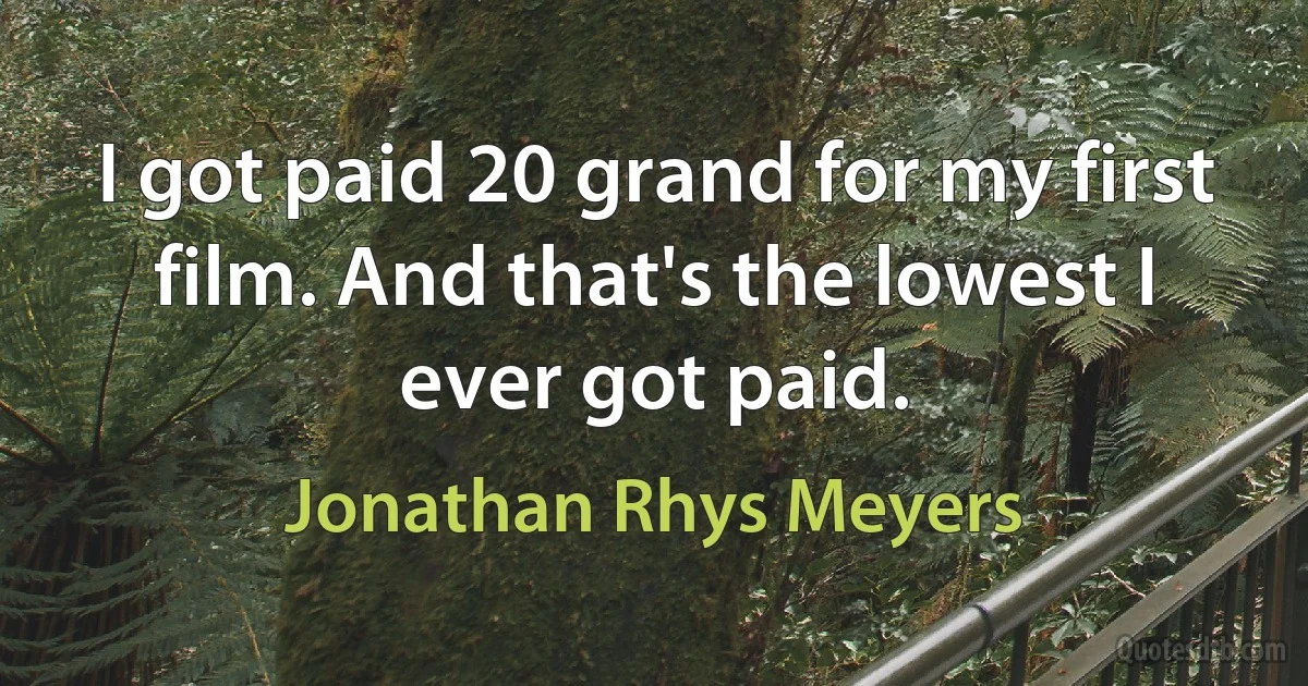 I got paid 20 grand for my first film. And that's the lowest I ever got paid. (Jonathan Rhys Meyers)