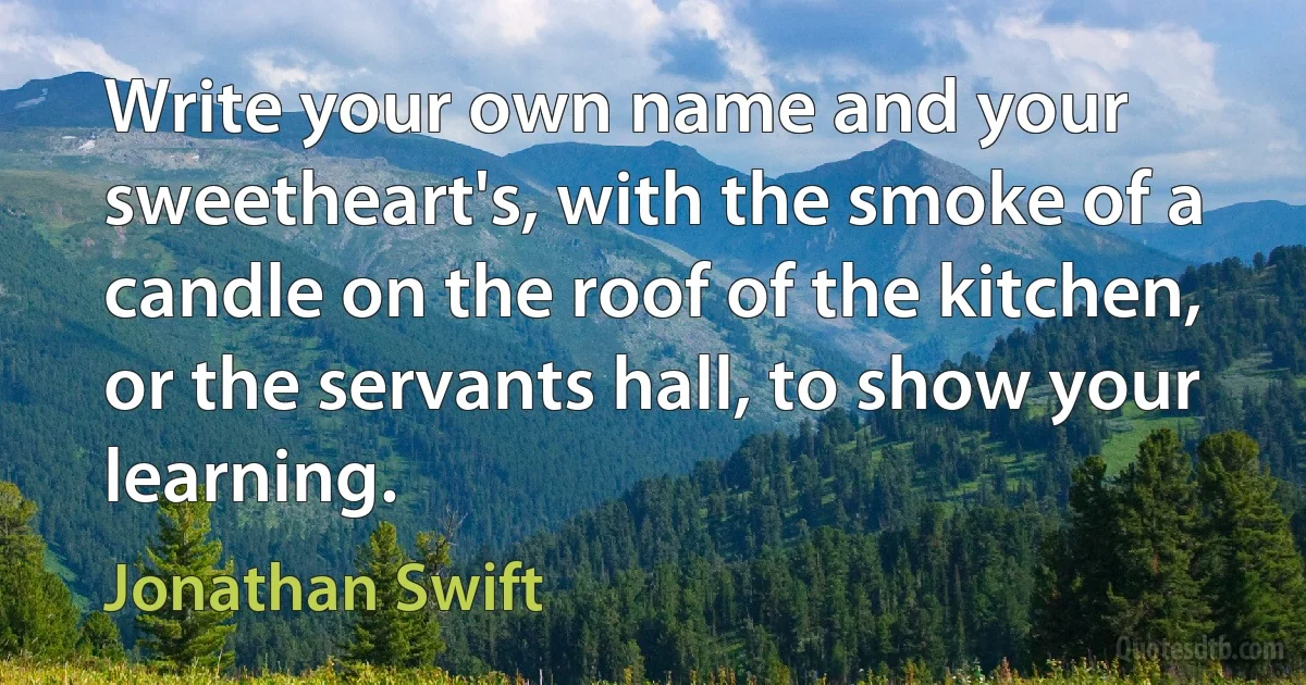 Write your own name and your sweetheart's, with the smoke of a candle on the roof of the kitchen, or the servants hall, to show your learning. (Jonathan Swift)