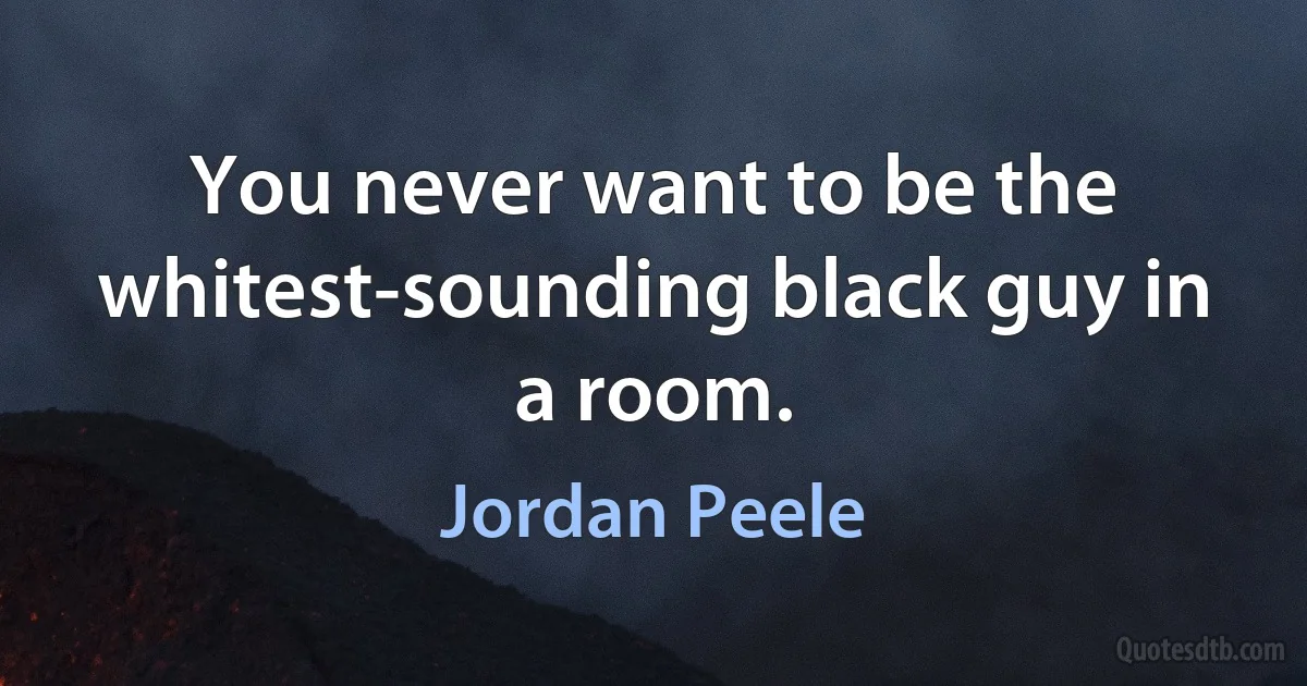 You never want to be the whitest-sounding black guy in a room. (Jordan Peele)