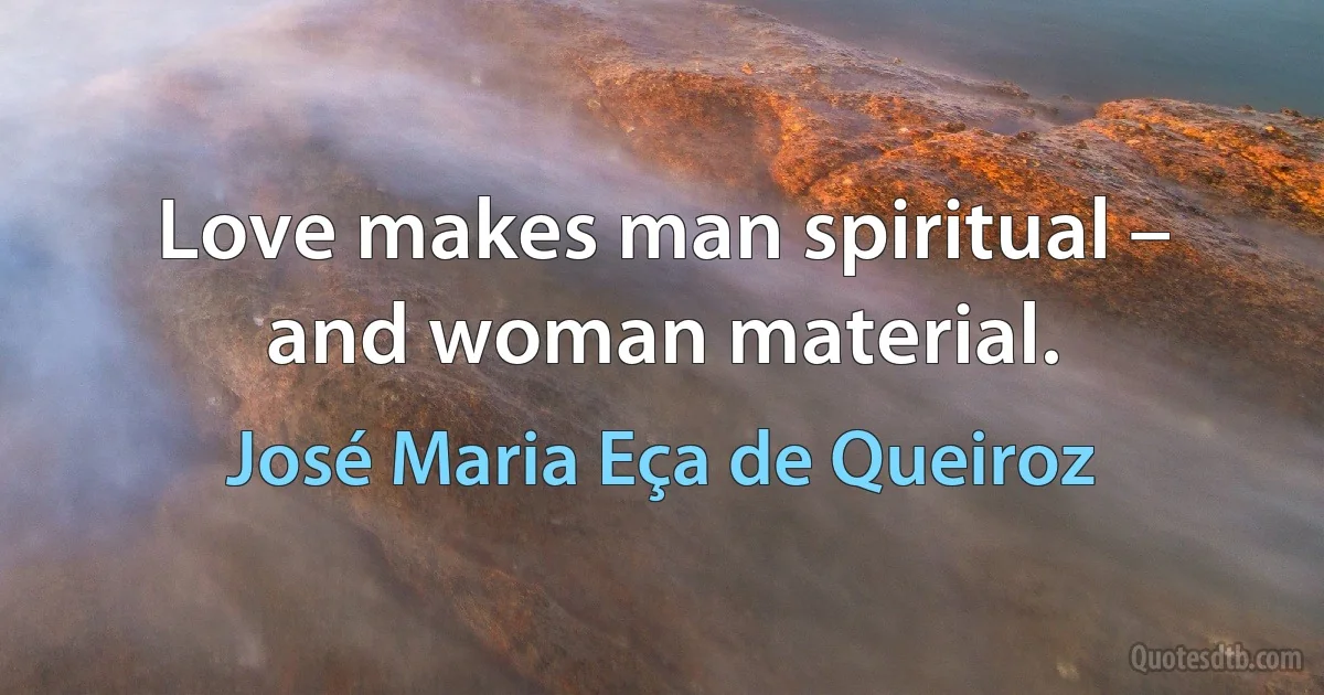 Love makes man spiritual – and woman material. (José Maria Eça de Queiroz)