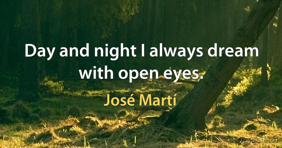 Day and night I always dream with open eyes. (José Martí)