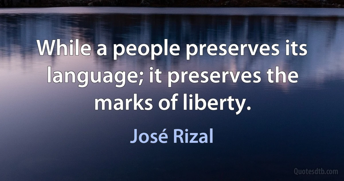 While a people preserves its language; it preserves the marks of liberty. (José Rizal)