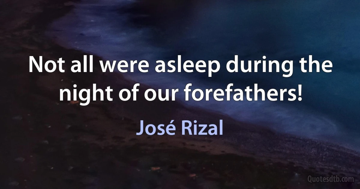 Not all were asleep during the night of our forefathers! (José Rizal)