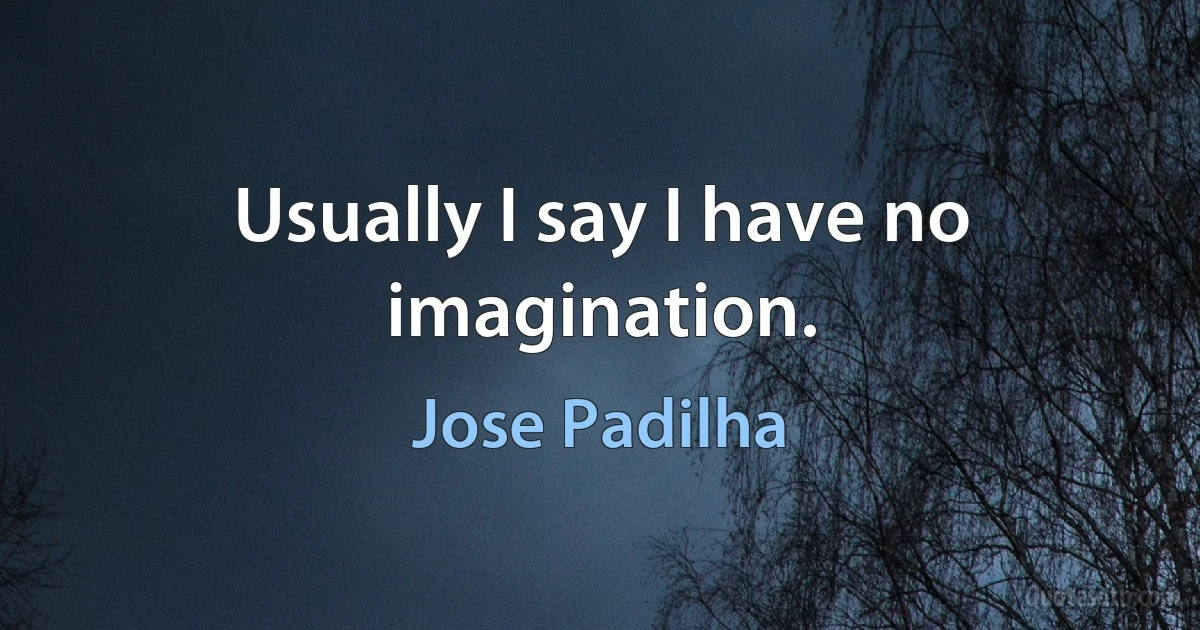 Usually I say I have no imagination. (Jose Padilha)