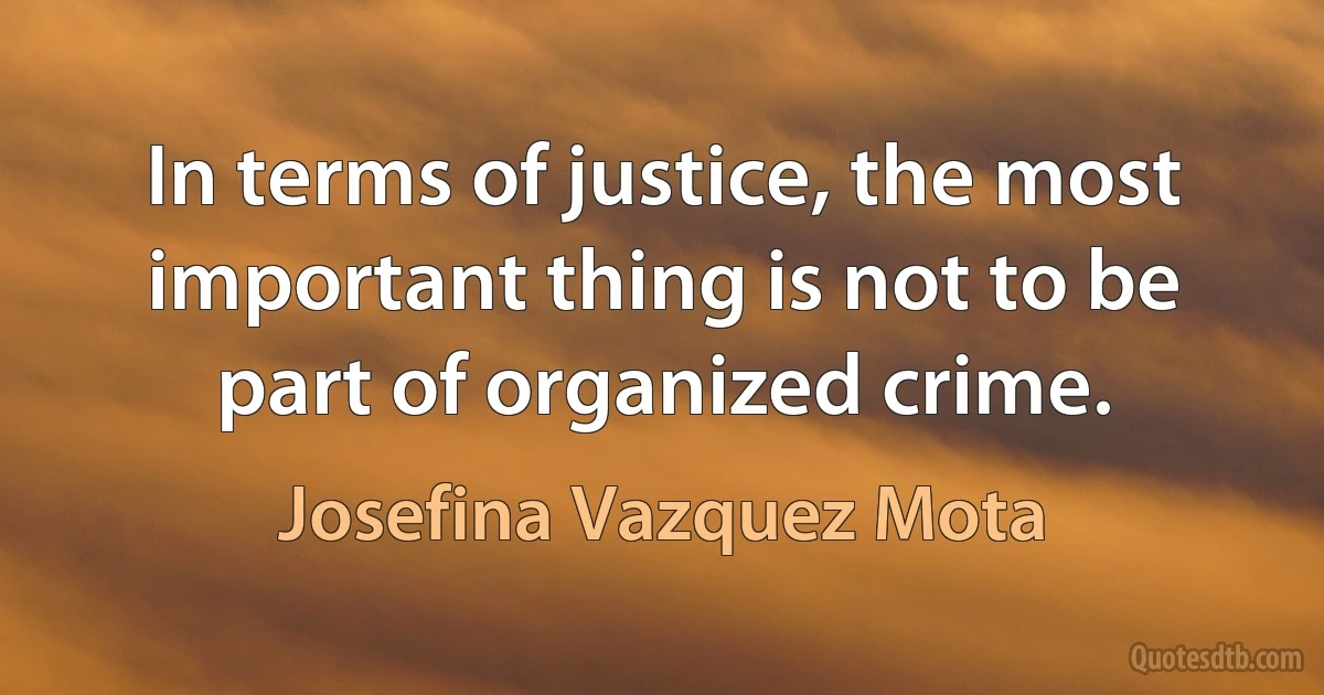 In terms of justice, the most important thing is not to be part of organized crime. (Josefina Vazquez Mota)