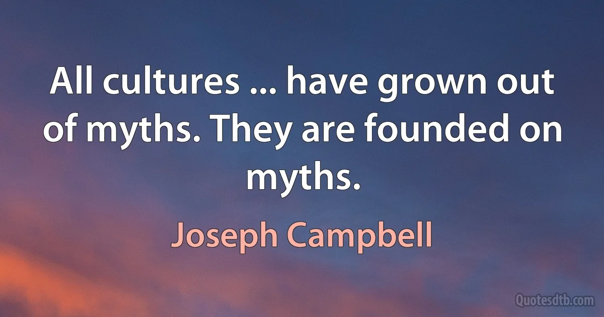 All cultures ... have grown out of myths. They are founded on myths. (Joseph Campbell)