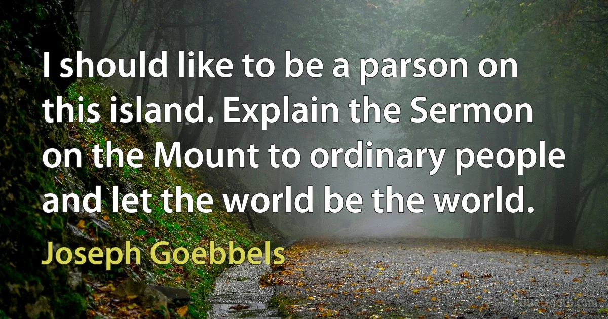 I should like to be a parson on this island. Explain the Sermon on the Mount to ordinary people and let the world be the world. (Joseph Goebbels)