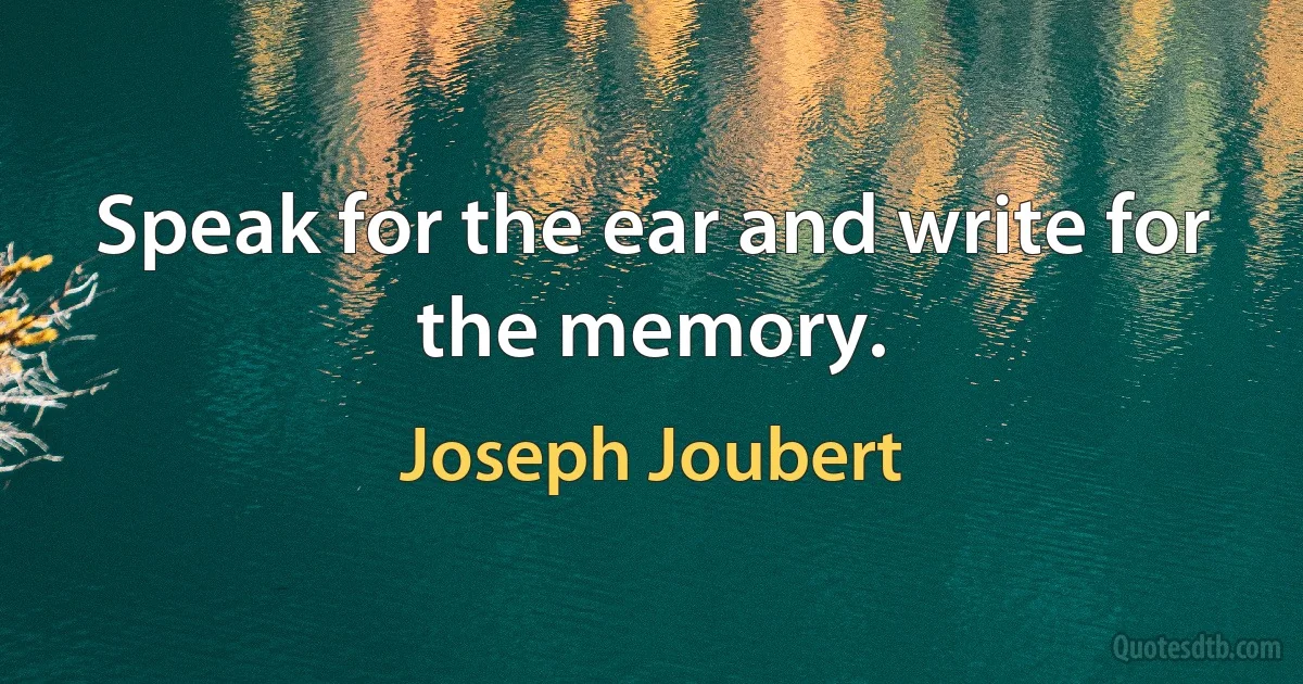 Speak for the ear and write for the memory. (Joseph Joubert)