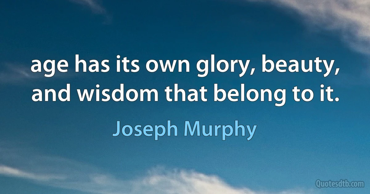 age has its own glory, beauty, and wisdom that belong to it. (Joseph Murphy)