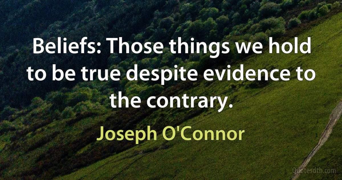 Beliefs: Those things we hold to be true despite evidence to the contrary. (Joseph O'Connor)