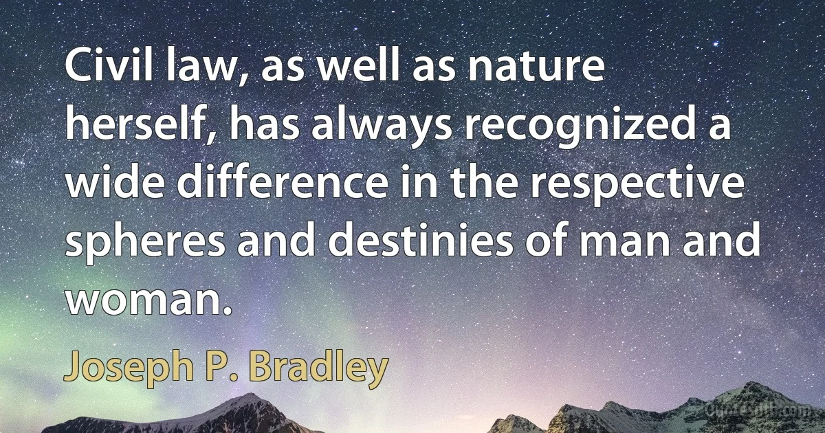 Civil law, as well as nature herself, has always recognized a wide difference in the respective spheres and destinies of man and woman. (Joseph P. Bradley)