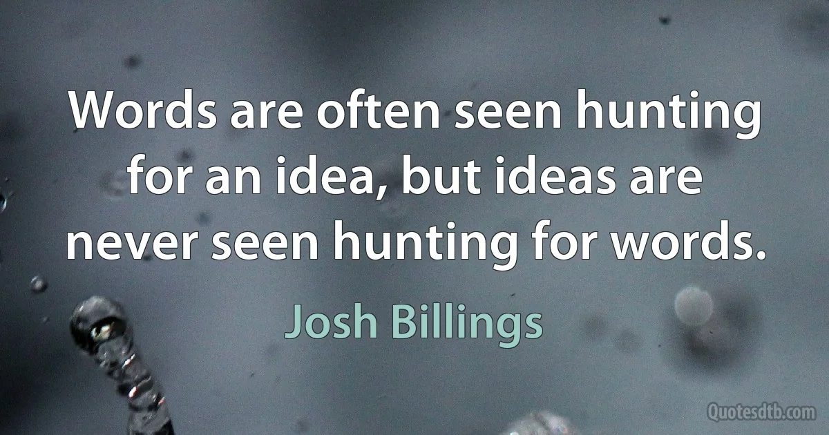 Words are often seen hunting for an idea, but ideas are never seen hunting for words. (Josh Billings)